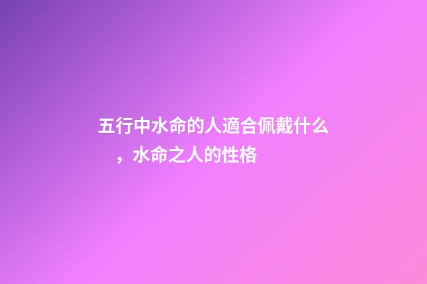 五行中水命的人適合佩戴什么，水命之人的性格